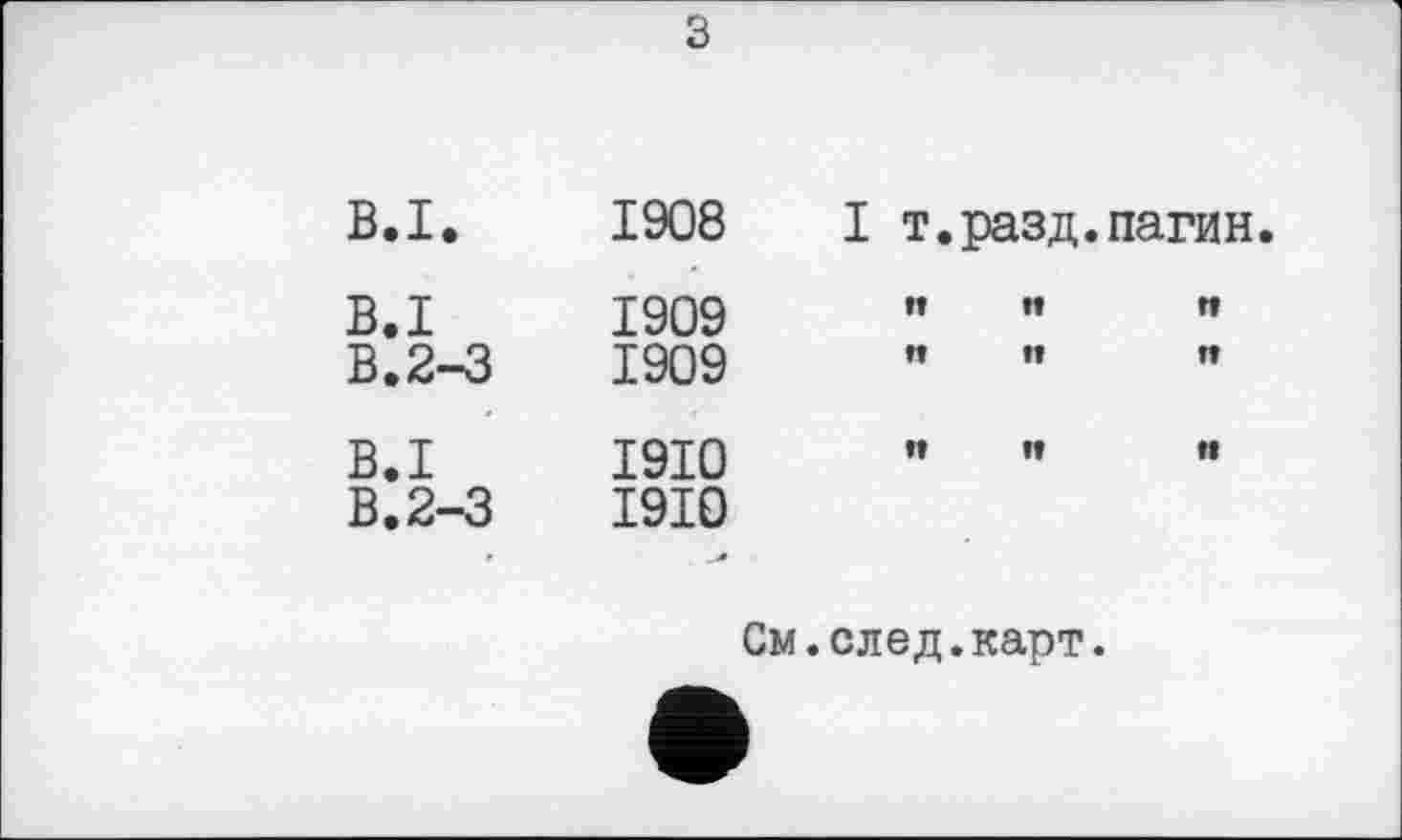 ﻿з
В.І.	1908	I т.разд.пагин
В.І	1909	и	н	п
В.2-3	1909	НН	н
В.І В.2-3	1910 1910	н	н	н
См.след.карт.